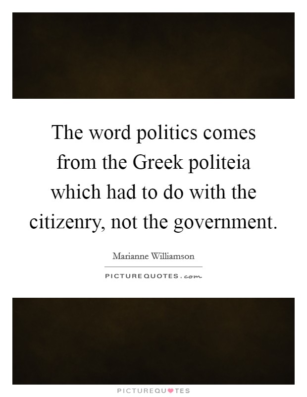 The word politics comes from the Greek politeia which had to do with the citizenry, not the government. Picture Quote #1