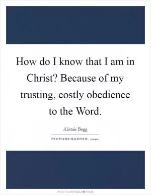 How do I know that I am in Christ? Because of my trusting, costly obedience to the Word Picture Quote #1