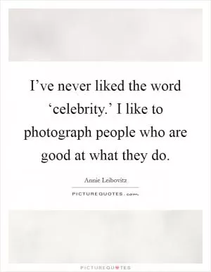 I’ve never liked the word ‘celebrity.’ I like to photograph people who are good at what they do Picture Quote #1