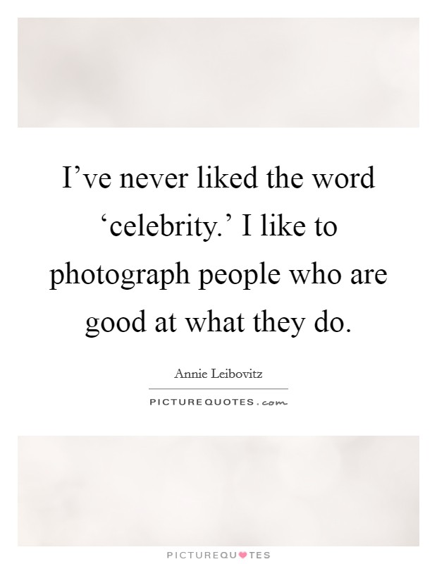 I've never liked the word ‘celebrity.' I like to photograph people who are good at what they do. Picture Quote #1