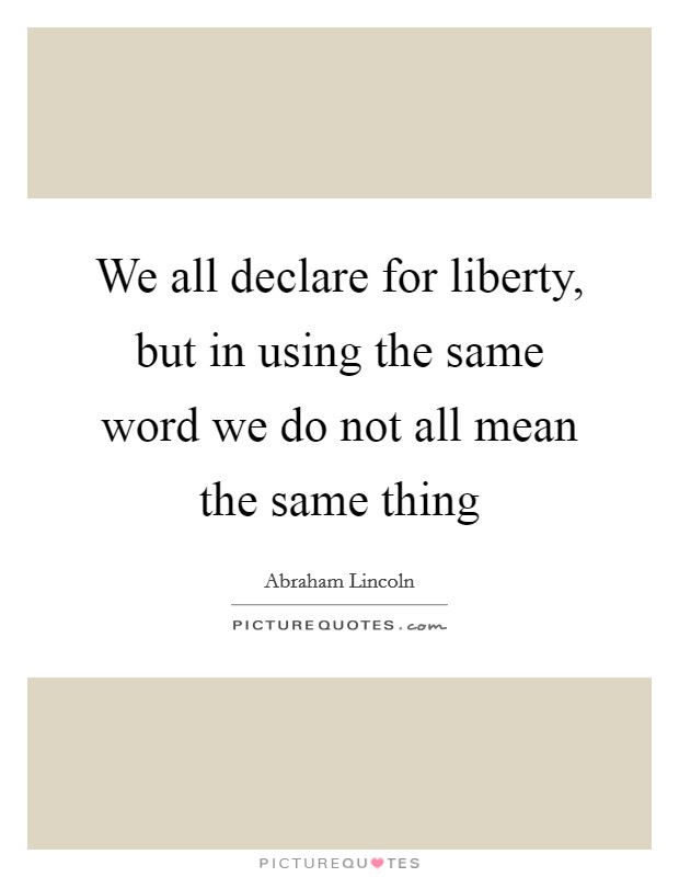 We all declare for liberty, but in using the same word we do not all mean the same thing Picture Quote #1