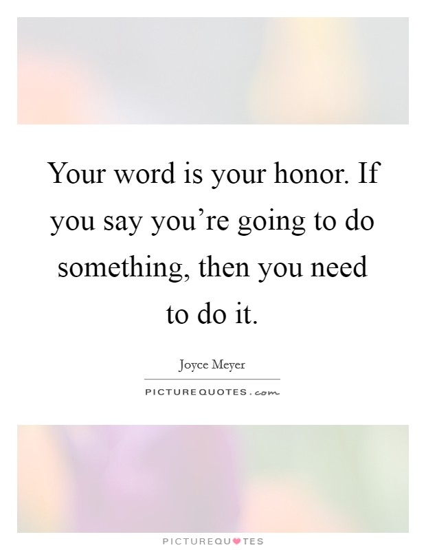 Your word is your honor. If you say you're going to do something, then you need to do it. Picture Quote #1
