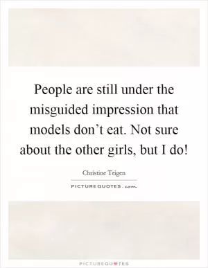 People are still under the misguided impression that models don’t eat. Not sure about the other girls, but I do! Picture Quote #1