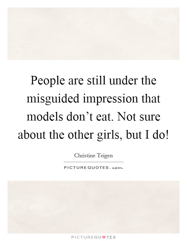 People are still under the misguided impression that models don't eat. Not sure about the other girls, but I do! Picture Quote #1