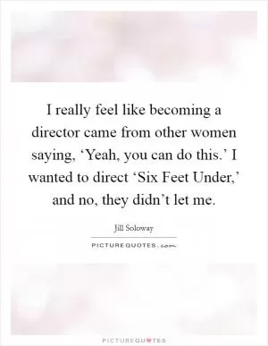I really feel like becoming a director came from other women saying, ‘Yeah, you can do this.’ I wanted to direct ‘Six Feet Under,’ and no, they didn’t let me Picture Quote #1
