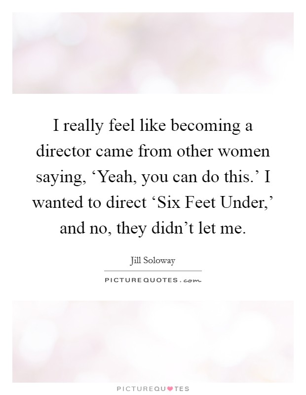 I really feel like becoming a director came from other women saying, ‘Yeah, you can do this.' I wanted to direct ‘Six Feet Under,' and no, they didn't let me. Picture Quote #1