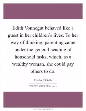 Edith Vonnegut behaved like a guest in her children’s lives. To her way of thinking, parenting came under the general heading of household tasks, which, as a wealthy woman, she could pay others to do Picture Quote #1
