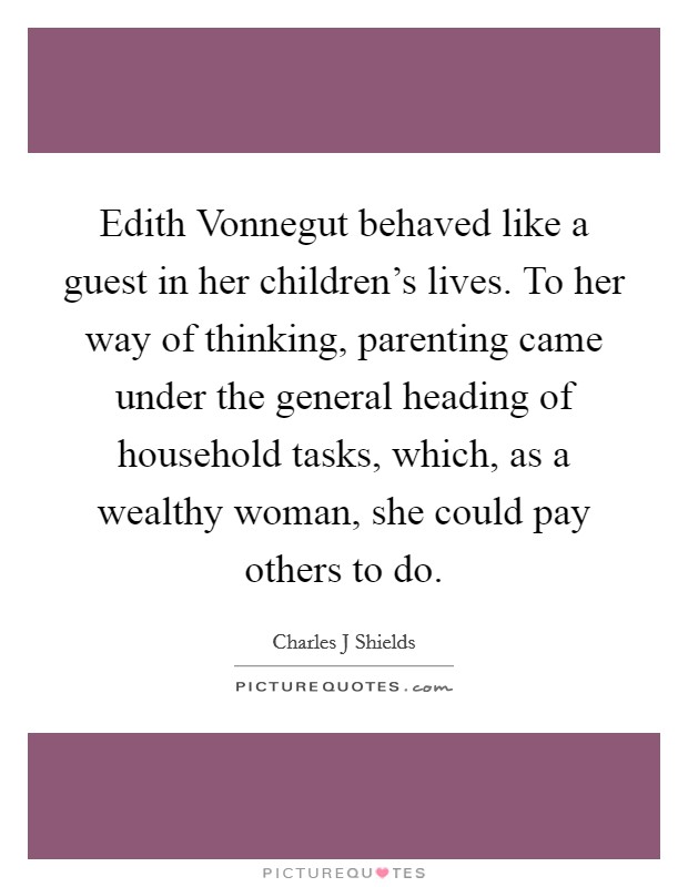 Edith Vonnegut behaved like a guest in her children's lives. To her way of thinking, parenting came under the general heading of household tasks, which, as a wealthy woman, she could pay others to do. Picture Quote #1