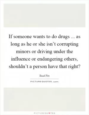 If someone wants to do drugs ... as long as he or she isn’t corrupting minors or driving under the influence or endangering others, shouldn’t a person have that right? Picture Quote #1
