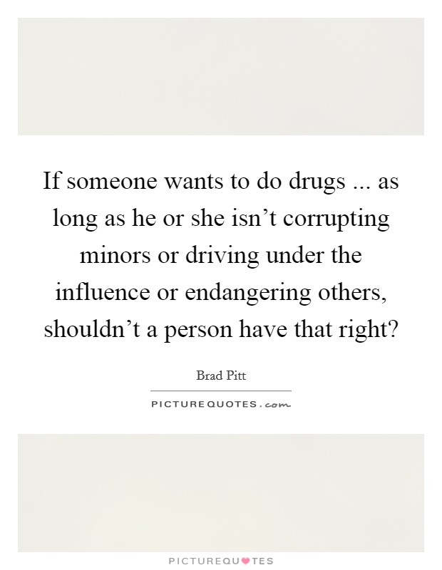 If someone wants to do drugs ... as long as he or she isn't corrupting minors or driving under the influence or endangering others, shouldn't a person have that right? Picture Quote #1