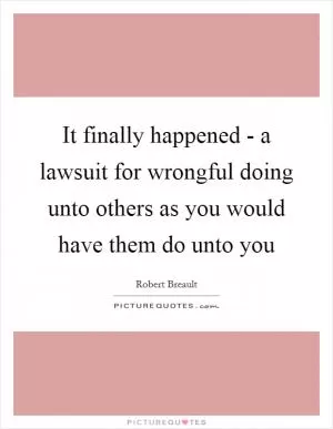 It finally happened - a lawsuit for wrongful doing unto others as you would have them do unto you Picture Quote #1