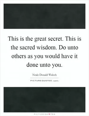 This is the great secret. This is the sacred wisdom. Do unto others as you would have it done unto you Picture Quote #1