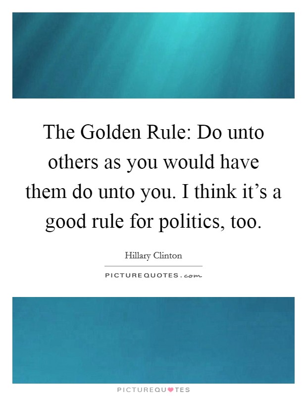 The Golden Rule: Do unto others as you would have them do unto you. I think it's a good rule for politics, too. Picture Quote #1