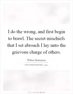 I do the wrong, and first begin to brawl. The secret mischiefs that I set abroach I lay unto the grievous charge of others Picture Quote #1