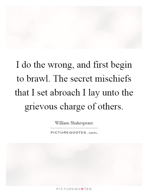 I do the wrong, and first begin to brawl. The secret mischiefs that I set abroach I lay unto the grievous charge of others. Picture Quote #1
