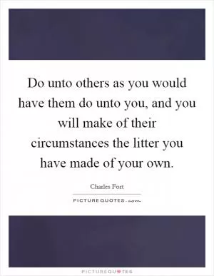 Do unto others as you would have them do unto you, and you will make of their circumstances the litter you have made of your own Picture Quote #1