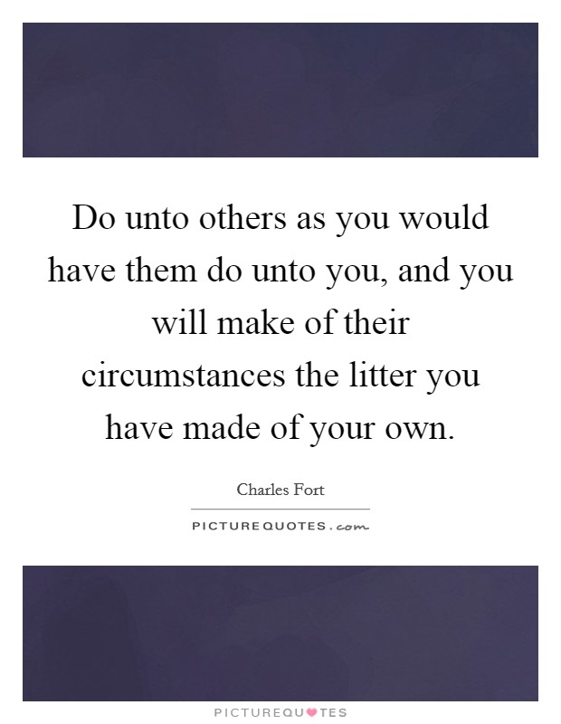Do unto others as you would have them do unto you, and you will make of their circumstances the litter you have made of your own. Picture Quote #1
