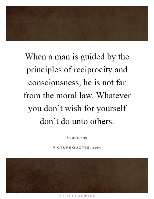 When a man is guided by the principles of reciprocity and consciousness, he is not far from the moral law. Whatever you don't wish for yourself don't do unto others. Picture Quote #1