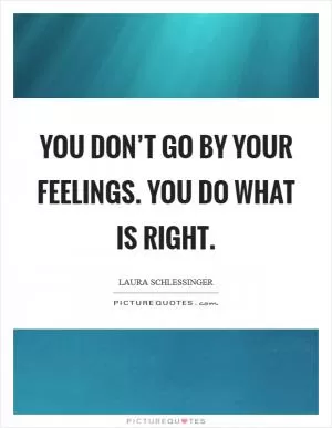 You don’t go by your feelings. You do what is right Picture Quote #1