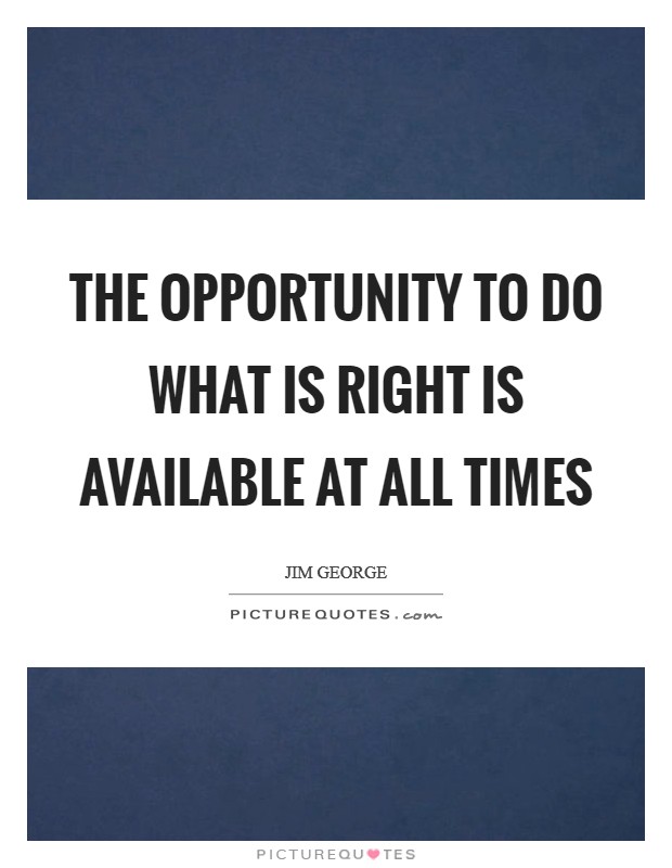 The opportunity to do what is right is available at all times Picture Quote #1