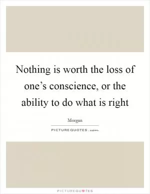 Nothing is worth the loss of one’s conscience, or the ability to do what is right Picture Quote #1
