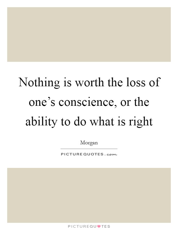 Nothing is worth the loss of one's conscience, or the ability to do what is right Picture Quote #1