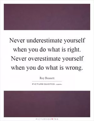 Never underestimate yourself when you do what is right. Never overestimate yourself when you do what is wrong Picture Quote #1