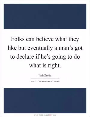 Folks can believe what they like but eventually a man’s got to declare if he’s going to do what is right Picture Quote #1