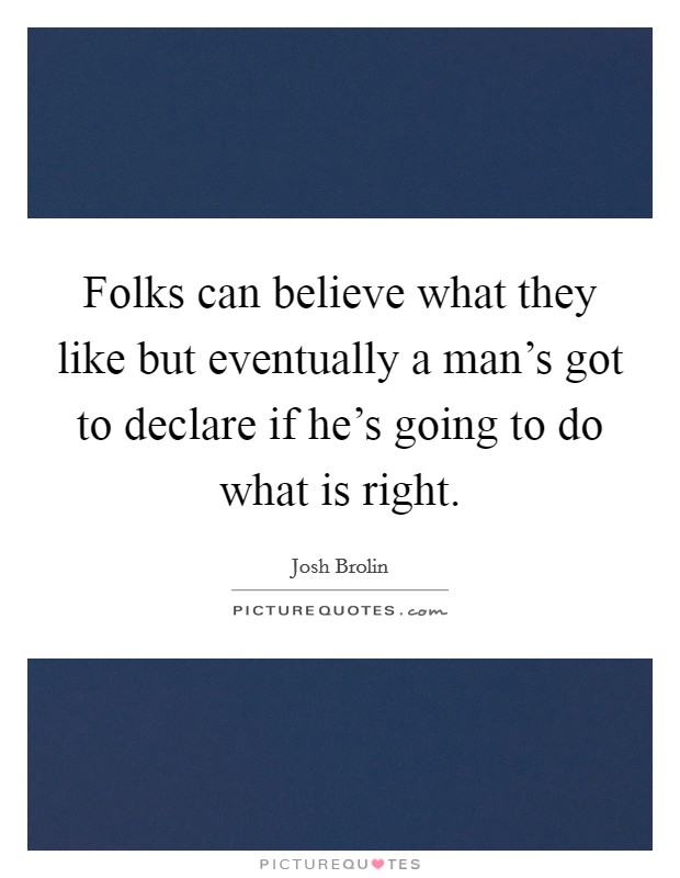Folks can believe what they like but eventually a man's got to declare if he's going to do what is right. Picture Quote #1