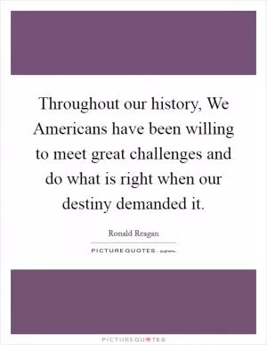 Throughout our history, We Americans have been willing to meet great challenges and do what is right when our destiny demanded it Picture Quote #1