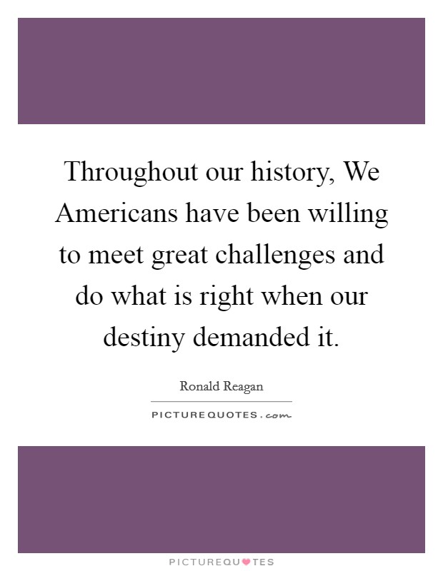 Throughout our history, We Americans have been willing to meet great challenges and do what is right when our destiny demanded it. Picture Quote #1