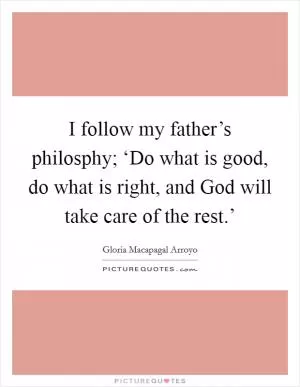 I follow my father’s philosphy; ‘Do what is good, do what is right, and God will take care of the rest.’ Picture Quote #1