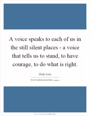 A voice speaks to each of us in the still silent places - a voice that tells us to stand, to have courage, to do what is right Picture Quote #1