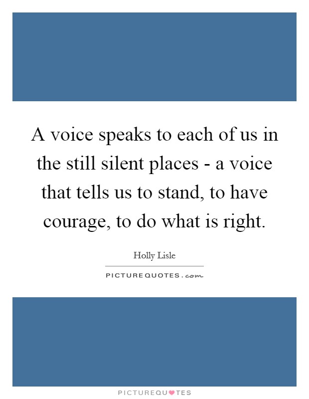 A voice speaks to each of us in the still silent places - a voice that tells us to stand, to have courage, to do what is right. Picture Quote #1