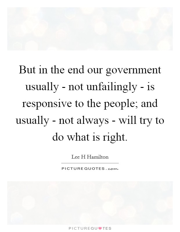 But in the end our government usually - not unfailingly - is responsive to the people; and usually - not always - will try to do what is right. Picture Quote #1