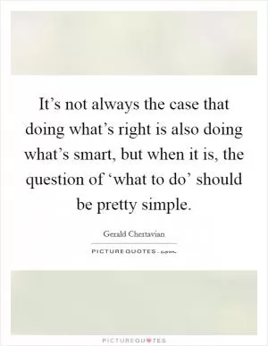 It’s not always the case that doing what’s right is also doing what’s smart, but when it is, the question of ‘what to do’ should be pretty simple Picture Quote #1