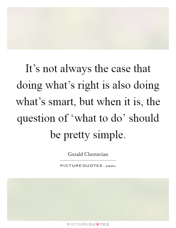 It's not always the case that doing what's right is also doing what's smart, but when it is, the question of ‘what to do' should be pretty simple. Picture Quote #1