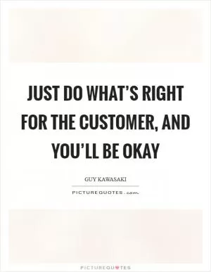 Just do what’s right for the customer, and you’ll be okay Picture Quote #1