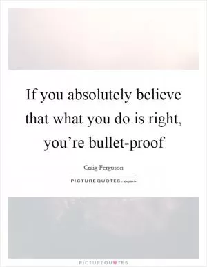 If you absolutely believe that what you do is right, you’re bullet-proof Picture Quote #1