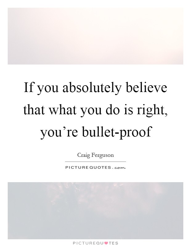 If you absolutely believe that what you do is right, you're bullet-proof Picture Quote #1