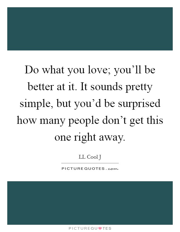Do what you love; you'll be better at it. It sounds pretty simple, but you'd be surprised how many people don't get this one right away. Picture Quote #1