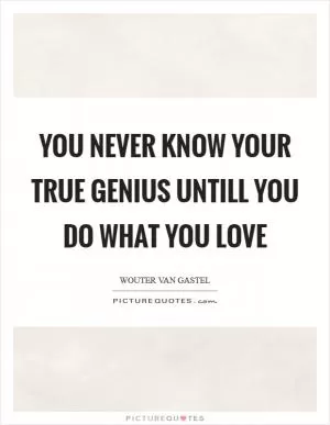 You never know your true genius untill you do what you love Picture Quote #1