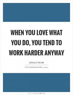 When you love what you do, you tend to work harder anyway Picture Quote #1