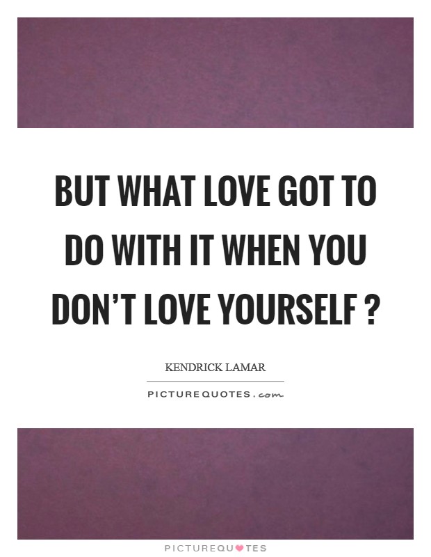 But what love got to do with it when you don't love yourself ? Picture Quote #1