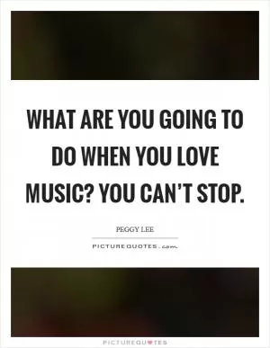 What are you going to do when you love music? You can’t stop Picture Quote #1