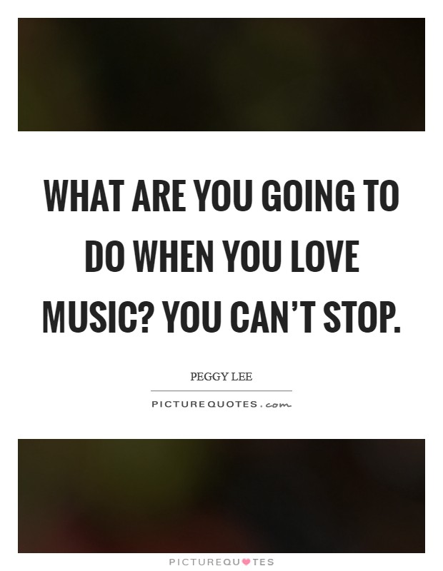 What are you going to do when you love music? You can't stop. Picture Quote #1