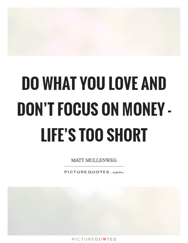 Do what you love and don’t focus on money - life’s too short Picture Quote #1