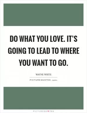 Do what you love. It’s going to lead to where you want to go Picture Quote #1