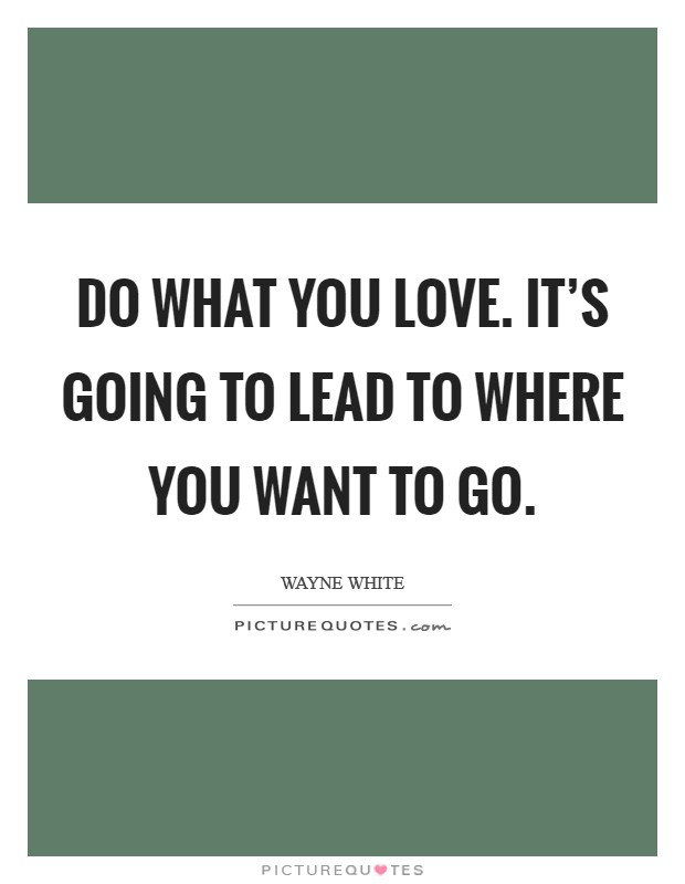 Do what you love. It's going to lead to where you want to go. Picture Quote #1