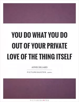 You do what you do out of your private love of the thing itself Picture Quote #1